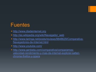 Fuentes
 http://www.diadeinternet.org
 http://es.wikipedia.org/wiki/Navegador_web
 http://www.taringa.net/posts/reviews/9848629/ComparativaNavegadores-de-Internet.html
 http://www.youtube.com/
 http://www.genbeta.com/comparativa/comparamosvelocidad-rendimiento-y-mas-de-internet-explorer-safarichrome-firefox-y-opera

 
