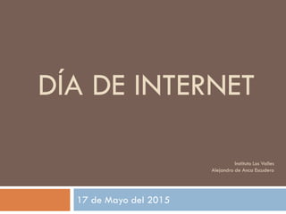 DÍA DE INTERNET 
17 de Mayo del 2015 
Instituto Los Valles 
Alejandro de Anca Escudero  