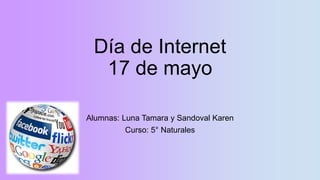 Día de Internet
17 de mayo
Alumnas: Luna Tamara y Sandoval Karen
Curso: 5° Naturales
 