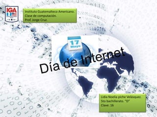 Instituto Guatemalteco Americano. Clase de computación. Prof. Jorge Cruz. Día de Internet Lidia Noelia piche Velásquez. 5to bachillerato. “D” Clave: 16 