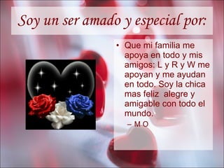 Soy un ser amado y especial por: Que mi familia me apoya en todo y mis amigos: L y R y W me apoyan y me ayudan en todo. Soy la chica mas feliz  alegre y amigable con todo el mundo. M O 