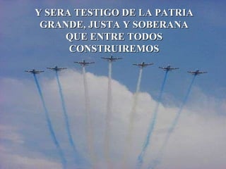 Y SERA TESTIGO DE LA PATRIA GRANDE, JUSTA Y SOBERANA QUE ENTRE TODOS CONSTRUIREMOS 