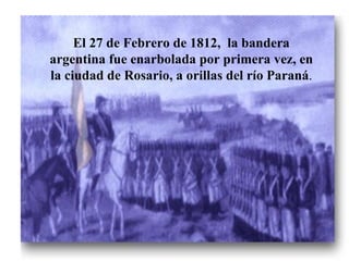 El 27 de Febrero de 1812,  la bandera argentina fue enarbolada por primera vez, en la ciudad de Rosario, a orillas del río Paraná . 