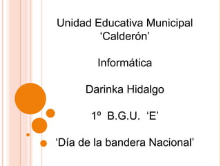 Unidad Educativa Municipal 
‘Calderón’ 
Informática 
Darinka Hidalgo 
1º B.G.U. ‘E’ 
‘Día de la bandera Nacional’ 
 