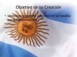 Objetivo de su Creación
• Identificar el ejercito argentino en las batallas
por la Independencia
 