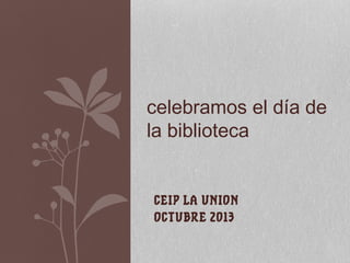 celebramos el día de
la biblioteca

CEIP LA UNION
OCTUBRE 2013

 