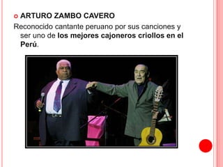 DÍA DE LA CANCIÓN CRIOLLA  ARTURO ZAMBO CAVERO 
Reconocido cantante peruano por sus canciones y 
ser uno de los mejores cajoneros criollos en el 
Perú. 
 