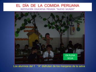 EL  DÍA  DE  LA  COMIDA  PERUANA INSTITUCIÓN  EDUCATIVA  PRIVADA  “NUEVO  MUNDO” EN PLENA SELVA Los alumnos del 1°  “A” disfrutan de los manjares de la selva 