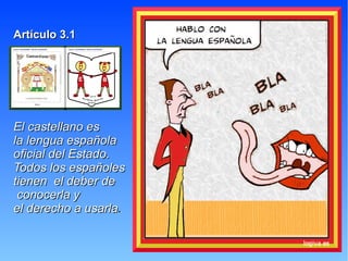 Artículo 3.1




El castellano es
la lengua española
oficial del Estado.
Todos los españoles
tienen el deber de
 conocerla y
el derecho a usarla.
 
