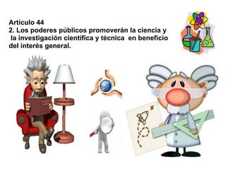 Artículo 44
2. Los poderes públicos promoverán la ciencia y
 la investigación científica y técnica en beneficio
del interés general.
 