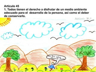 Artículo 45
1. Todos tienen el derecho a disfrutar de un medio ambiente
adecuado para el desarrollo de la persona, así como el deber
de conservarlo.
 