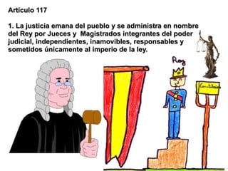 Artículo 117

1. La justicia emana del pueblo y se administra en nombre
del Rey por Jueces y Magistrados integrantes del poder
judicial, independientes, inamovibles, responsables y
sometidos únicamente al imperio de la ley.
 