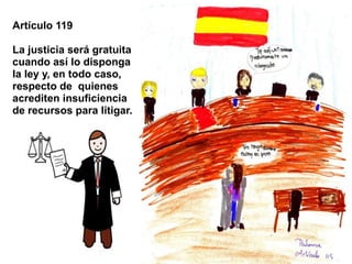 Artículo 119

La justicia será gratuita
cuando así lo disponga
la ley y, en todo caso,
respecto de quienes
acrediten insuficiencia
de recursos para litigar.
 