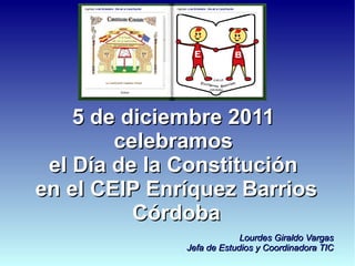 5 de diciembre 2011
        celebramos
 el Día de la Constitución
en el CEIP Enríquez Barrios
          Córdoba
                           Lourdes Giraldo Vargas
              Jefa de Estudios y Coordinadora TIC
 