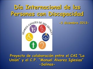 Día Internacional de las
Personas con Discapacidad
-3 diciembre 2013-

Proyecto de colaboración entre el CAI “La
Unión” y el C.P. “Manuel Álvarez Iglesias”
-Salinas-

 