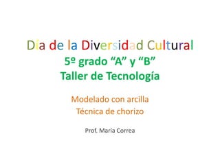 Día de la Diversidad Cultural
5º grado “A” y “B”
Taller de Tecnología
Modelado con arcilla
Técnica de chorizo
Prof. María Correa

 