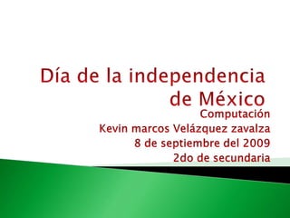 Día de la independencia de México Computación Kevin marcos Velázquez zavalza 8 de septiembre del 2009 2do de secundaria 