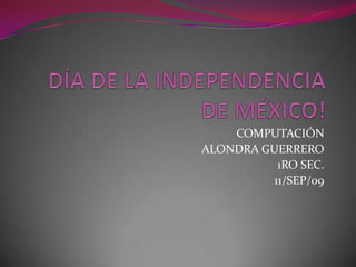 DÍA DE LA INDEPENDENCIA DE MÉXICO! COMPUTACIÓN  ALONDRA GUERRERO 1RO SEC. 11/SEP/09 