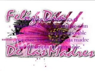 El amor de madre es el
 combustible que le permite a un
  ser humano hacer lo imposible
, por eso: "El amor de una madre
   no contempla lo imposible. "
 