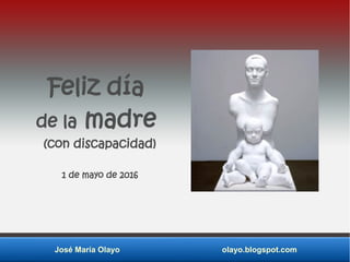 José María Olayo olayo.blogspot.com
Feliz día
de la madre
(con discapacidad)
1 de mayo de 2016
 