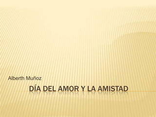 DÍA DEL AMOR Y LA AMISTAD Alberth Muñoz 