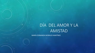 DÍA DEL AMOR Y LA
AMISTAD
MARÍA FERNANDA MORALES MARTÍNEZ
 