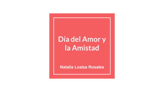 Día del Amor y
la Amistad
Natalia Loaiza Rosales
 