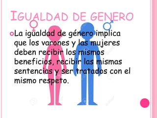 IGUALDAD DE GENERO
La igualdad de género implica
que los varones y las mujeres
deben recibir los mismos
beneficios, recibir las mismas
sentencias y ser tratados con el
mismo respeto.
 