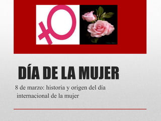 DÍA DE LA MUJER
8 de marzo: historia y origen del día
internacional de la mujer
 