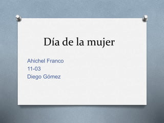 Día de la mujer
Ahichel Franco
11-03
Diego Gómez
 