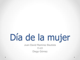 Día de la mujer
Juan David Ramírez Bautista
11-01
Diego Gómez
 