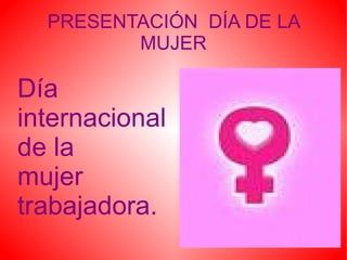 PRESENTACIÓN  DÍA DE LA MUJER Día  internacional  de la  mujer  trabajadora. 