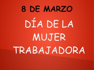 8 DE MARZO
DÍA DE LA
MUJER
TRABAJADORA
 