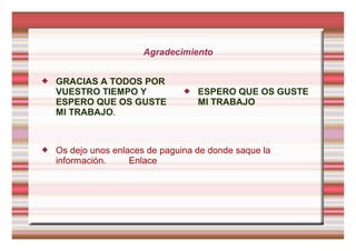 Agradecimiento
 GRACIAS A TODOS POR
VUESTRO TIEMPO Y
ESPERO QUE OS GUSTE
MI TRABAJO.
 ESPERO QUE OS GUSTE
MI TRABAJO
 Os dejo unos enlaces de paguina de donde saque la
información. Enlace
 