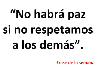 “ No habrá paz si no respetamos a los demás”.   Frase de la semana 