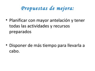 Propuestas de mejora: Planificar con mayor antelación y tener todas las actividades y recursos preparados Disponer de más tiempo para llevarla a cabo.  