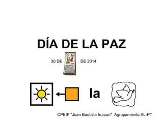 DÍA DE LA PAZ
30 DE

DE 2014

CPEIP "Juan Bautista Irurzun" Agrupamiento AL-PT

 