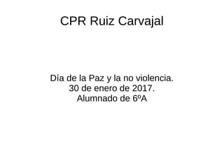 CPR Ruiz Carvajal
Día de la Paz y la no violencia.
30 de enero de 2017.
Alumnado de 6ºA
 