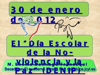 El &quot;Día Escolar de la No-violencia y la Paz&quot; (DENIP)  30 de enero de 2012 Basado en El cuaderno para la Paz de Educa.jcyl.es M. Encina Santiago Franesqui 