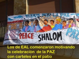 Los de EAL comenzaron motivando
la celebración de la PAZ
con carteles en el patio

 