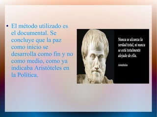 ● El método utilizado es
el documental. Se
concluye que la paz
como inicio se
desarrolla como fin y no
como medio, como ya
indicaba Aristóteles en
la Política.
 