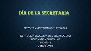 BREYNER ANDRES CAMCHO PEDROZA
INSTITUCION EDUCATIVA LUIS EDUARDO DIAZ
INFORMATICA GRADO: 10B
24/04/2014
YONDO (ANT)
 