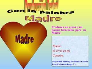 Producción Textual  Con la palabra Madre Madre  Produzca un verso o un poema bien bello  para  su Madre: Madre  tú vives en mi  Corazón. Adrywilker Kennedy de Oliveira Correia  Evandro Jarcem Braga 7ºD 