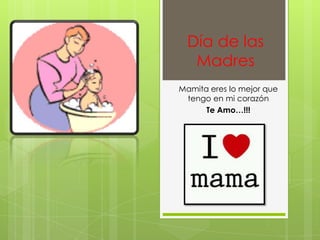 Día de las
Madres
Mamita eres lo mejor que
tengo en mi corazón
Te Amo…!!!
 