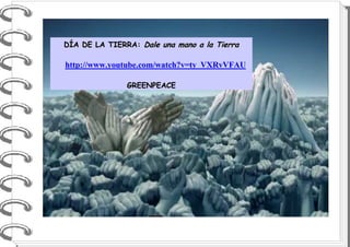DDÍÍAA DDEE LLAA TTIIEERRRRAA:: DDaallee uunnaa mmaannoo aa llaa TTiieerrrraa
hhttttpp::////wwwwww..yyoouuttuubbee..ccoomm//wwaattcchh??vv==ttyy__VVXXRRvvVVFFAAUU
GGRREEEENNPPEEAACCEE
 