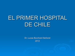 EL PRIMER HOSPITAL
     DE CHILE

     Dr. Lucas Burchard Señoret
                2012
 