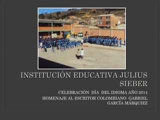 INSTITUCIÓN EDUCATIVA JULIUSINSTITUCIÓN EDUCATIVA JULIUS
SIEBERSIEBER
CELEBRACIÓN DÍA DEL IDIOMA AÑO 2014
HOMENAJE AL ESCRITOR COLOMBIANO GABRIEL
GARCÍA MÁRQUIEZ
 