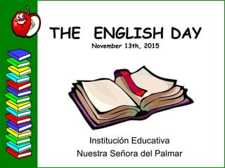 THE ENGLISH DAY
November 13th, 2015
Institución Educativa
Nuestra Señora del Palmar
 