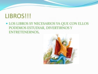 LIBROS!!!
 LOS LIBROS SY NECESARIOS YA QUE CON ELLOS
 PODEMOS ESTUDIAR, DIVERTIRNOS Y
 ENTRETENERNOS.
 