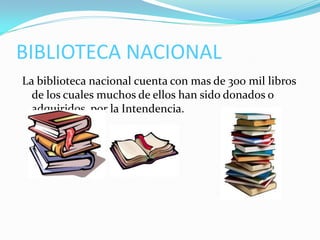 BIBLIOTECA NACIONAL
La biblioteca nacional cuenta con mas de 300 mil libros
  de los cuales muchos de ellos han sido donados o
  adquiridos por la Intendencia.
 